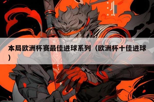 本局欧洲杯赛最佳进球系列(欧洲杯十佳进球)