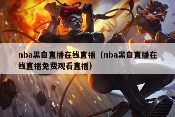 nba黑白直播在线直播(nba黑白直播在线直播免费观看直播)