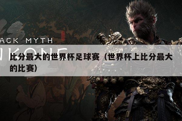 比分最大的世界杯足球赛(世界杯上比分最大的比赛)
