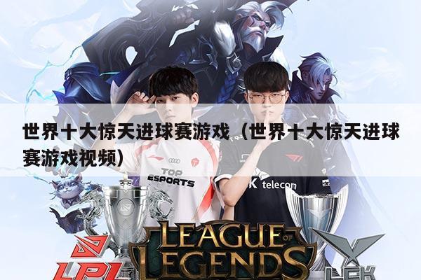 世界十大惊天进球赛游戏(世界十大惊天进球赛游戏视频)