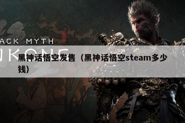 黑神话悟空发售（黑神话悟空steam多少钱）