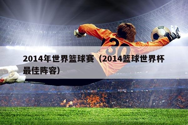 2014年世界篮球赛(2014篮球世界杯最佳阵容)