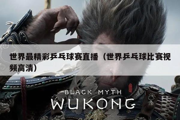 世界最精彩乒乓球赛直播(世界乒乓球比赛视频高清)