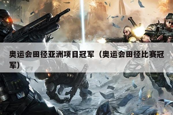 奥运会田径亚洲项目冠军(奥运会田径比赛冠军)