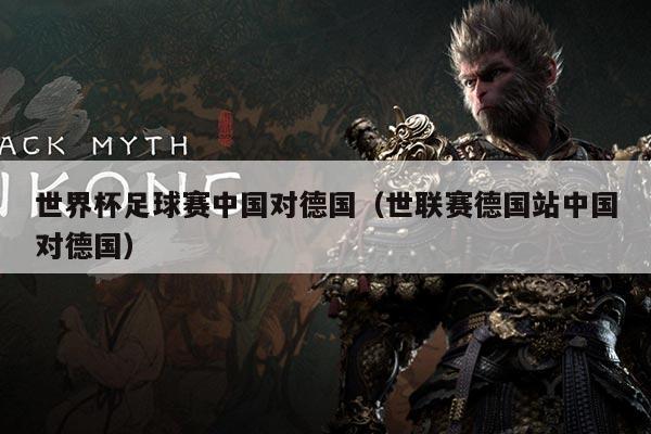 世界杯足球赛中国对德国（世联赛德国站中国对德国）