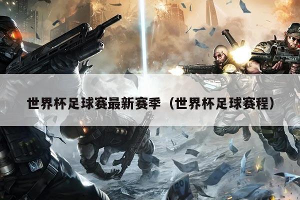 世界杯足球赛最新赛季(世界杯足球赛程)