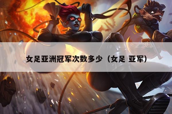 女足亚洲冠军次数多少(女足 亚军)