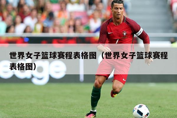 世界女子篮球赛程表格图(世界女子篮球赛程表格图)