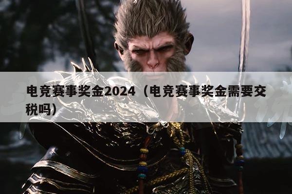 电竞赛事奖金2024(电竞赛事奖金需要交税吗)