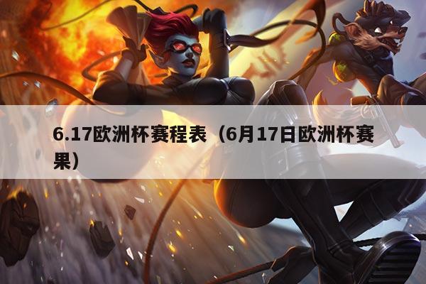 6.17欧洲杯赛程表(6月17日欧洲杯赛果)