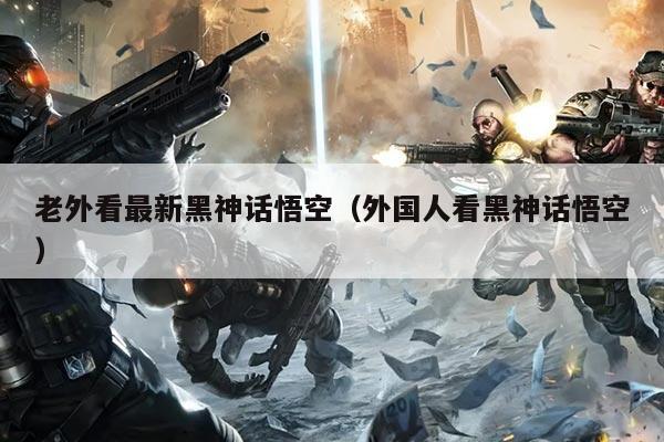 老外看最新黑神话悟空(外国人看黑神话悟空)