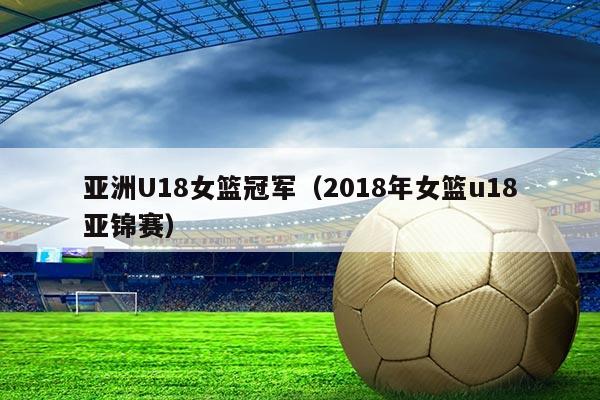 亚洲U18女篮冠军(2018年女篮u18亚锦赛)