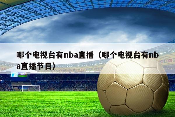 哪个电视台有nba直播（哪个电视台有nba直播节目）