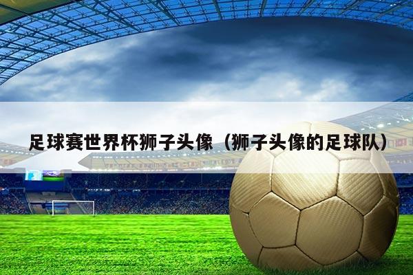 足球赛世界杯狮子头像(狮子头像的足球队)