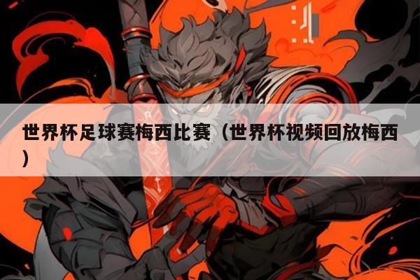 世界杯足球赛梅西比赛(世界杯视频回放梅西)