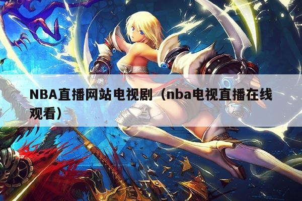 NBA直播网站电视剧(nba电视直播在线观看)