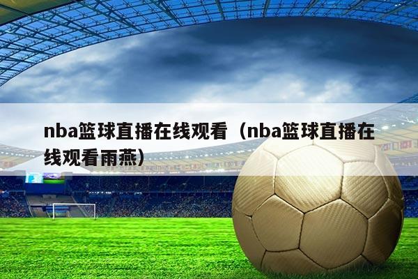 nba篮球直播在线观看(nba篮球直播在线观看雨燕)