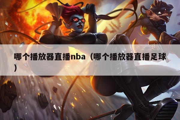 哪个播放器直播nba(哪个播放器直播足球)