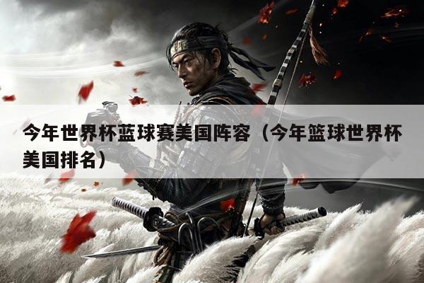 今年世界杯蓝球赛美国阵容(今年篮球世界杯美国排名)