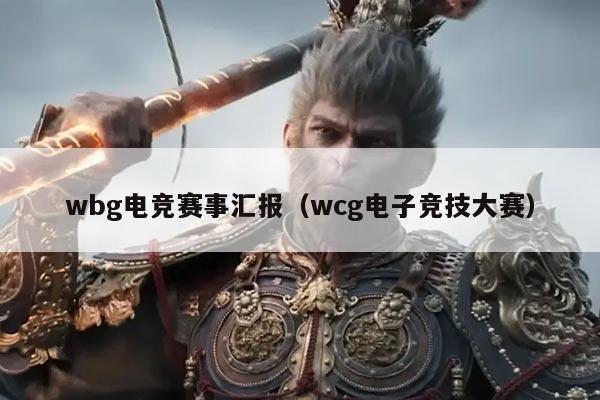 wbg电竞赛事汇报(wcg电子竞技大赛)