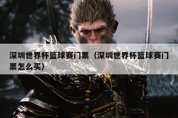 深圳世界杯篮球赛门票(深圳世界杯篮球赛门票怎么买)