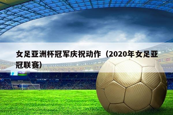 女足亚洲杯冠军庆祝动作(2020年女足亚冠联赛)