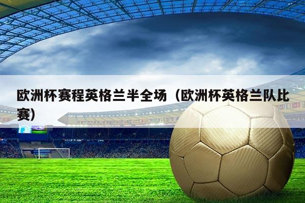 欧洲杯赛程英格兰半全场(欧洲杯英格兰队比赛)