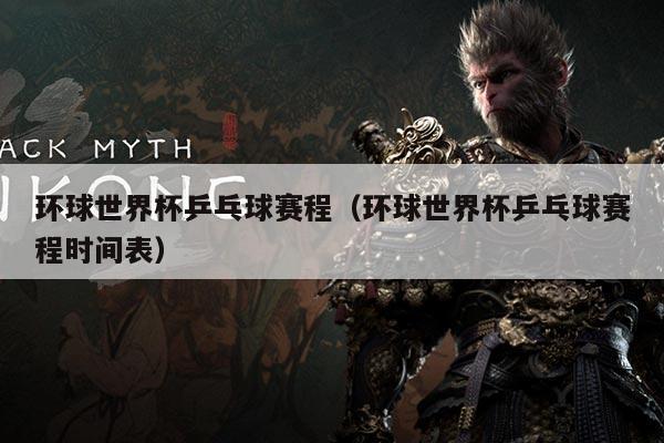 环球世界杯乒乓球赛程(环球世界杯乒乓球赛程时间表)