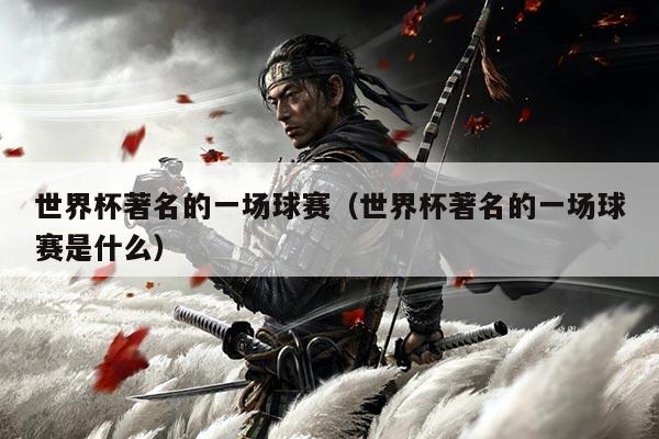 世界杯著名的一场球赛（世界杯著名的一场球赛是什么）