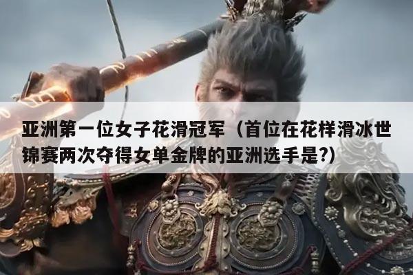 亚洲第一位女子花滑冠军(首位在花样滑冰世锦赛两次夺得女单金牌的亚洲选手是?)