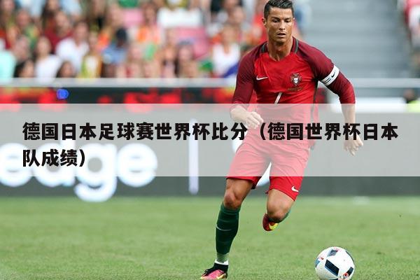 德国日本足球赛世界杯比分(德国世界杯日本队成绩)