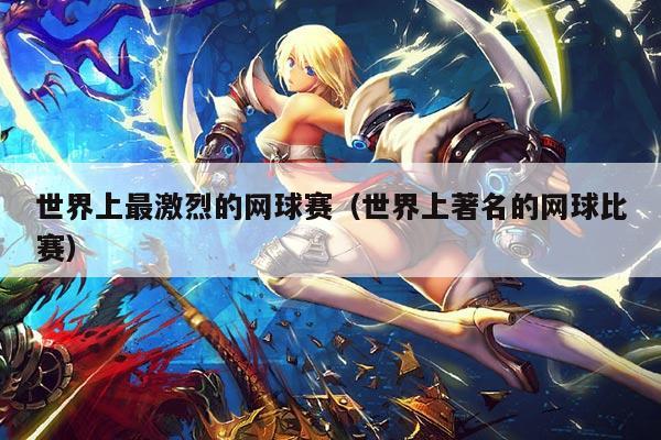 世界上最激烈的网球赛(世界上著名的网球比赛)