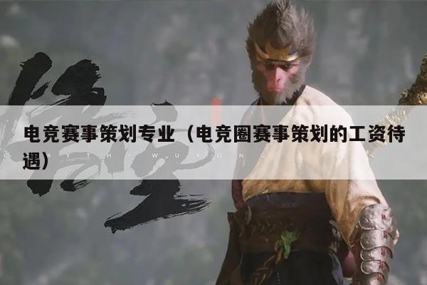 电竞赛事策划专业(电竞圈赛事策划的工资待遇)