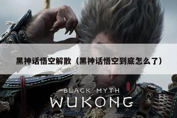 黑神话悟空解散(黑神话悟空到底怎么了)