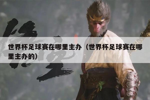 世界杯足球赛在哪里主办(世界杯足球赛在哪里主办的)