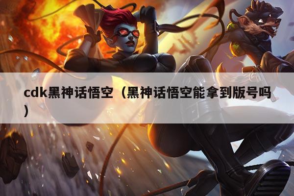 cdk黑神话悟空(黑神话悟空能拿到版号吗)