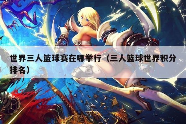 世界三人篮球赛在哪举行(三人篮球世界积分排名)