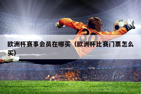 欧洲杯赛事会员在哪买（欧洲杯比赛门票怎么买）