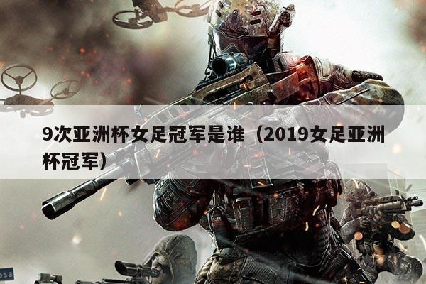 9次亚洲杯女足冠军是谁(2019女足亚洲杯冠军)