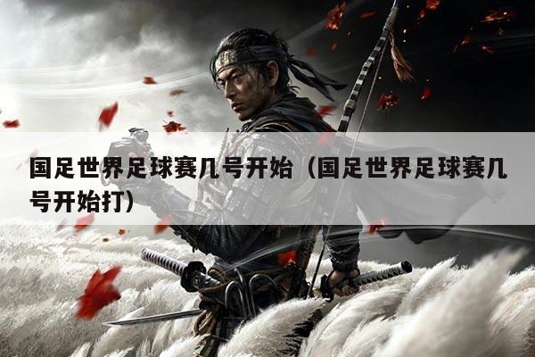 国足世界足球赛几号开始(国足世界足球赛几号开始打)