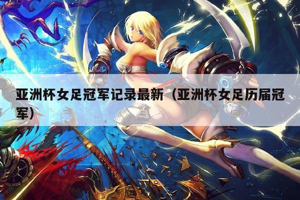 亚洲杯女足冠军记录最新(亚洲杯女足历届冠军)