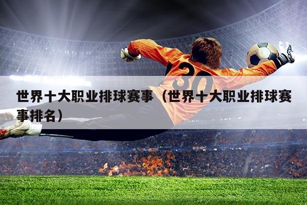 世界十大职业排球赛事(世界十大职业排球赛事排名)