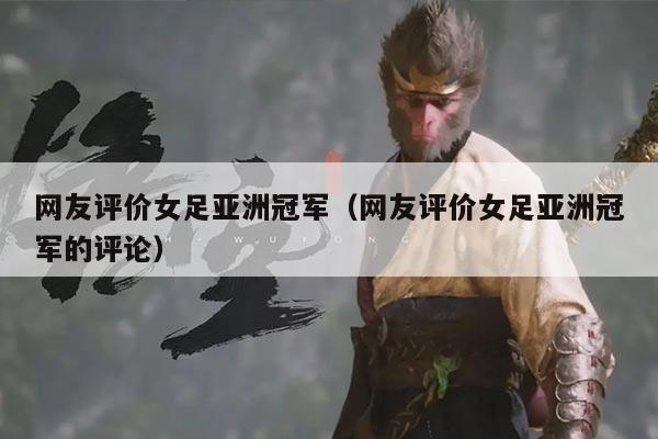 网友评价女足亚洲冠军(网友评价女足亚洲冠军的评论)