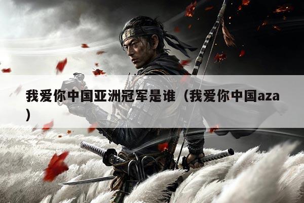 我爱你中国亚洲冠军是谁(我爱你中国aza)