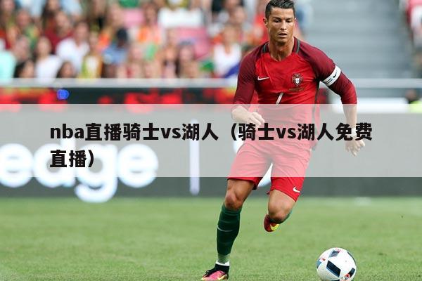 nba直播骑士vs湖人(骑士vs湖人免费直播)