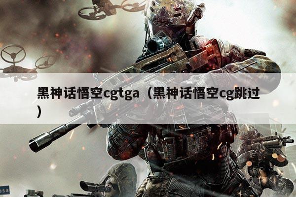 黑神话悟空cgtga(黑神话悟空cg跳过)