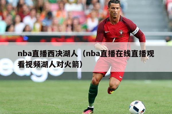 nba直播西决湖人(nba直播在线直播观看视频湖人对火箭)