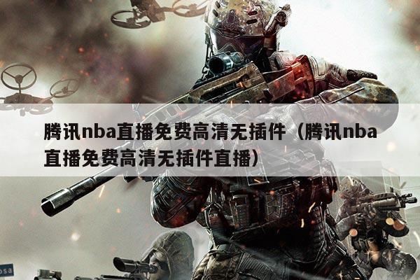腾讯nba直播免费高清无插件(腾讯nba直播免费高清无插件直播)