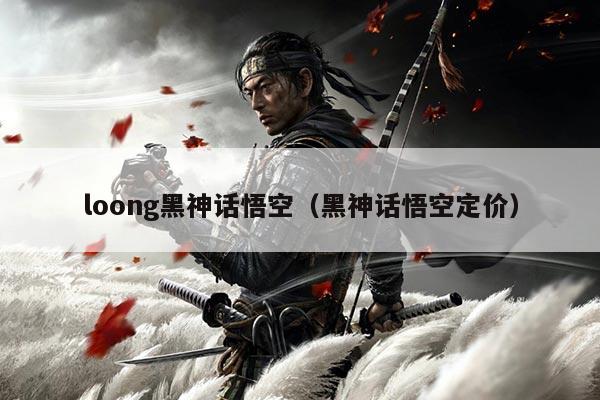 loong黑神话悟空(黑神话悟空定价)