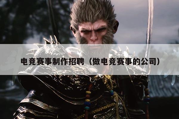 电竞赛事制作招聘(做电竞赛事的公司)
